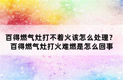 百得燃气灶打不着火该怎么处理？ 百得燃气灶打火难燃是怎么回事